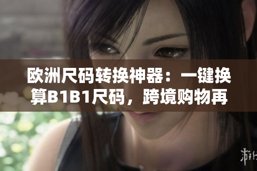 欧洲尺码转换神器：一键换算B1B1尺码，跨境购物再也不愁大小