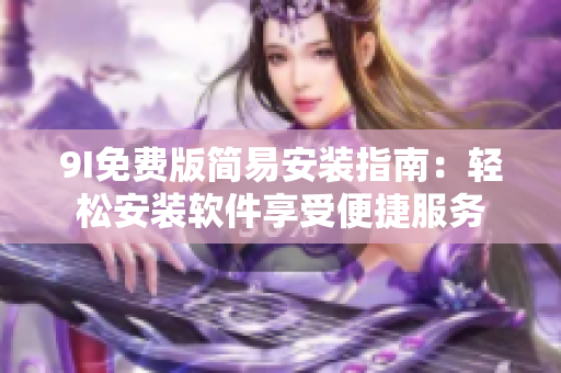 9I免费版简易安装指南：轻松安装软件享受便捷服务