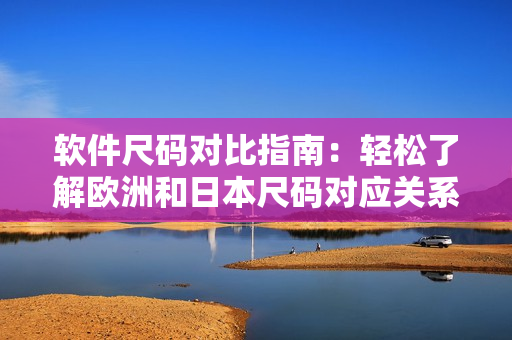 软件尺码对比指南：轻松了解欧洲和日本尺码对应关系