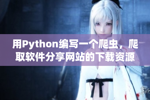 用Python编写一个爬虫，爬取软件分享网站的下载资源
