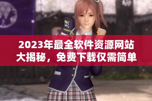 2023年最全软件资源网站大揭秘，免费下载仅需简单注册