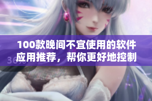 100款晚间不宜使用的软件应用推荐，帮你更好地控制晚间手机使用时间
