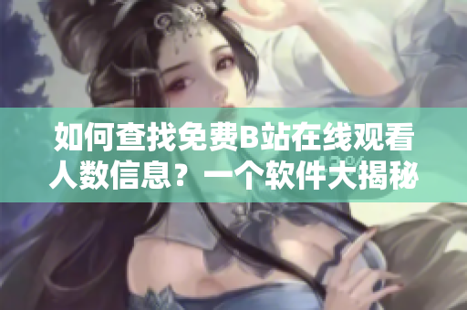 如何查找免费B站在线观看人数信息？一个软件大揭秘！