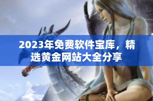 2023年免费软件宝库，精选黄金网站大全分享
