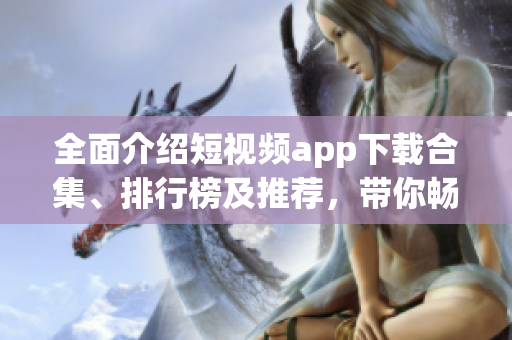 全面介绍短视频app下载合集、排行榜及推荐，带你畅享最热软件资源