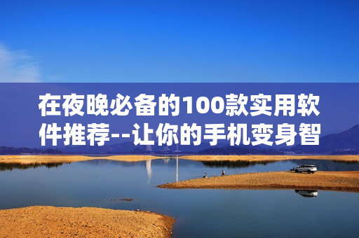 在夜晚必备的100款实用软件推荐--让你的手机变身智能工具箱