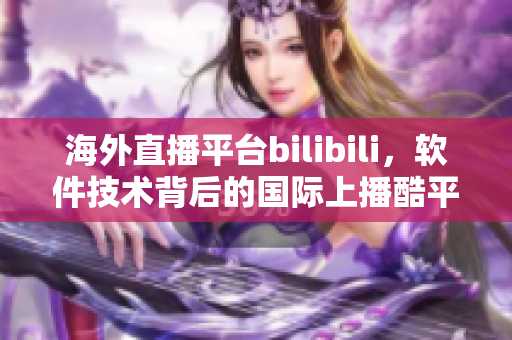 海外直播平台bilibili，软件技术背后的国际上播酷平台