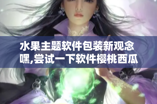 水果主题软件包装新观念 嘿,尝试一下软件樱桃西瓜榴莲包装盒吧!