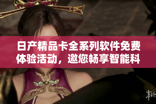 日产精品卡全系列软件免费体验活动，邀您畅享智能科技创新