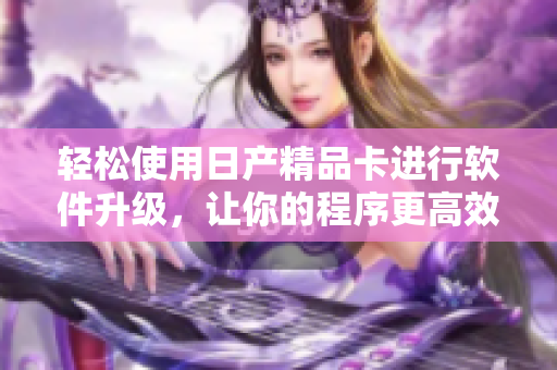 轻松使用日产精品卡进行软件升级，让你的程序更高效