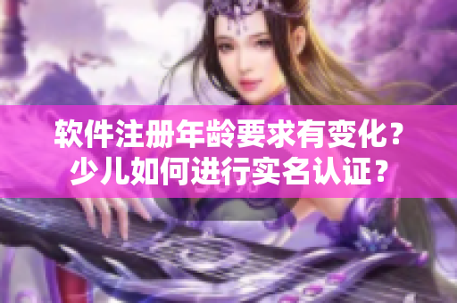 软件注册年龄要求有变化？少儿如何进行实名认证？