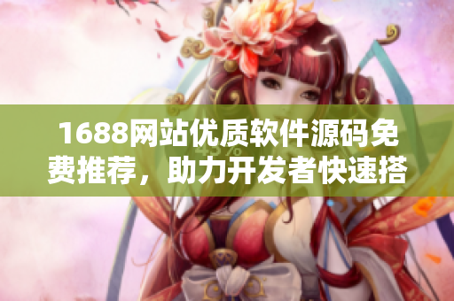 1688网站优质软件源码免费推荐，助力开发者快速搭建开发环境