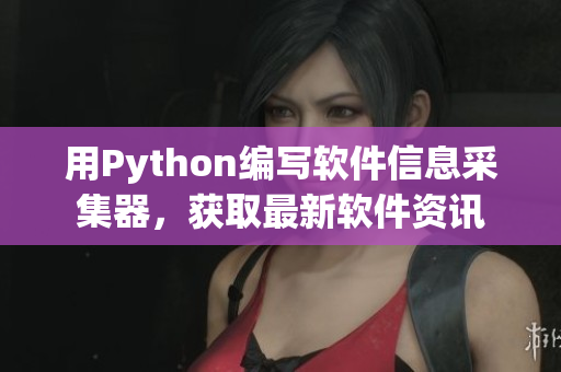 用Python编写软件信息采集器，获取最新软件资讯