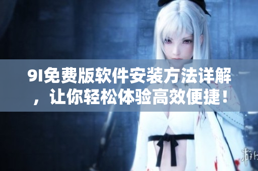 9I免费版软件安装方法详解，让你轻松体验高效便捷！