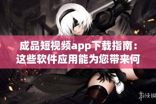 成品短视频app下载指南：这些软件应用能为您带来何种惊喜？