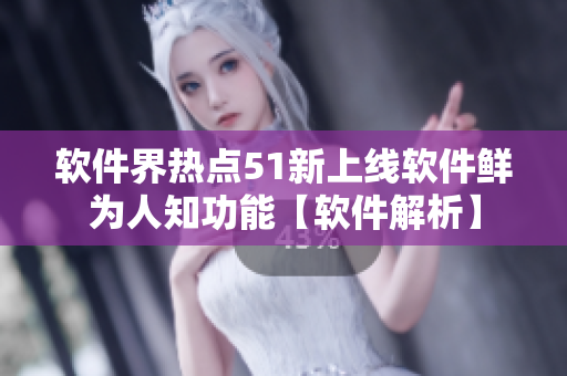 软件界热点51新上线软件鲜为人知功能【软件解析】