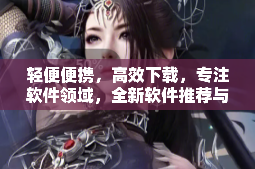 轻便便携，高效下载，专注软件领域，全新软件推荐与下载神器
