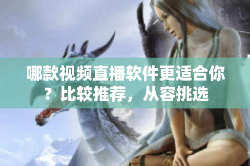 哪款视频直播软件更适合你？比较推荐，从容挑选