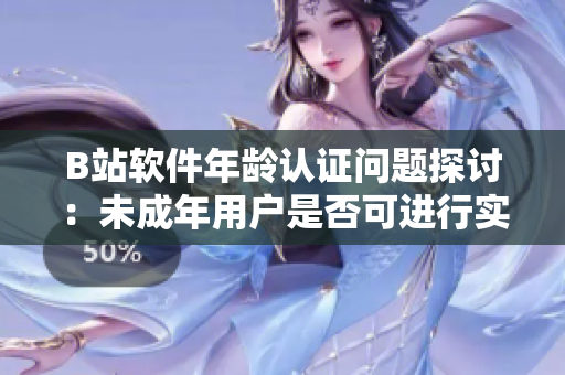 B站软件年龄认证问题探讨：未成年用户是否可进行实名认证？