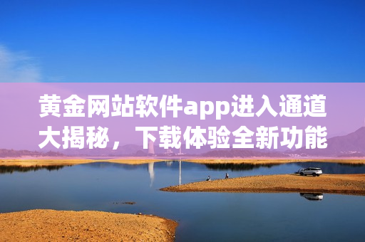 黄金网站软件app进入通道大揭秘，下载体验全新功能