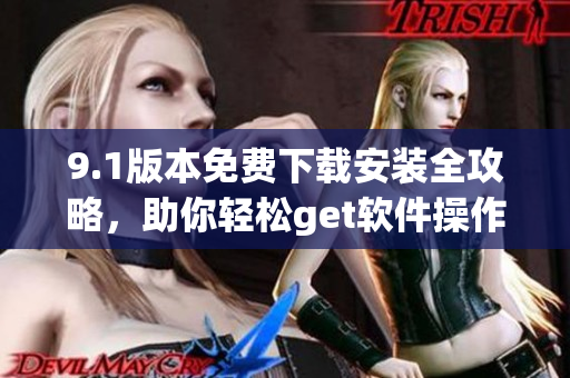 9.1版本免费下载安装全攻略，助你轻松get软件操作技巧