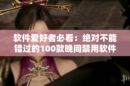 软件爱好者必看：绝对不能错过的100款晚间禁用软件全收录