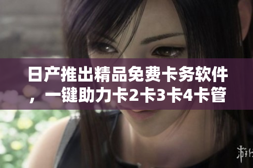 日产推出精品免费卡务软件，一键助力卡2卡3卡4卡管理