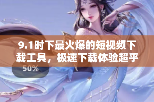 9.1时下最火爆的短视频下载工具，极速下载体验超乎想象