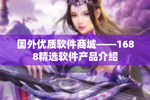 国外优质软件商城——1688精选软件产品介绍