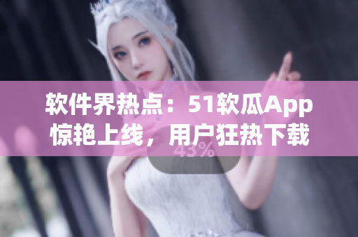 软件界热点：51软瓜App惊艳上线，用户狂热下载