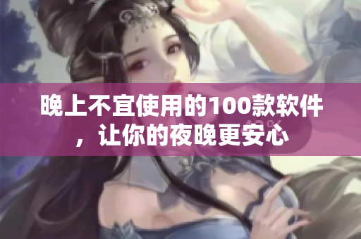 晚上不宜使用的100款软件，让你的夜晚更安心