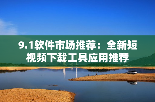 9.1软件市场推荐：全新短视频下载工具应用推荐