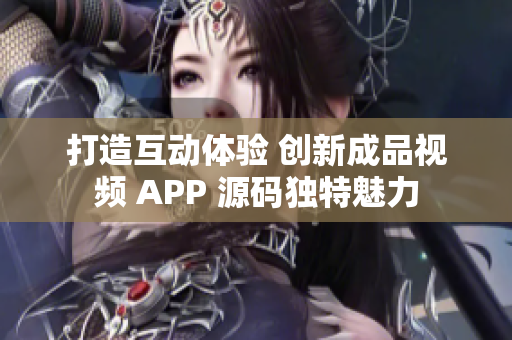 打造互动体验 创新成品视频 APP 源码独特魅力