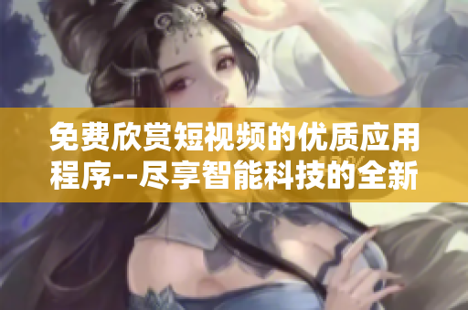 免费欣赏短视频的优质应用程序--尽享智能科技的全新视觉体验