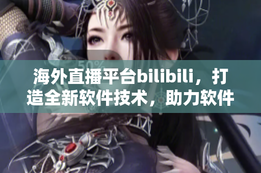 海外直播平台bilibili，打造全新软件技术，助力软件行业发展