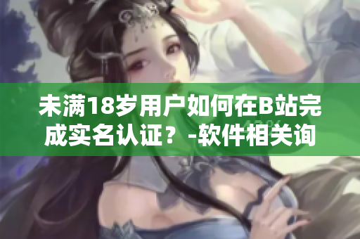 未满18岁用户如何在B站完成实名认证？-软件相关询问及指导