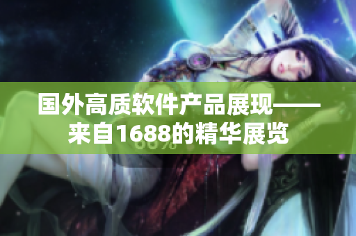 国外高质软件产品展现——来自1688的精华展览
