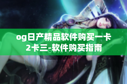 og日产精品软件购买一卡2卡三-软件购买指南