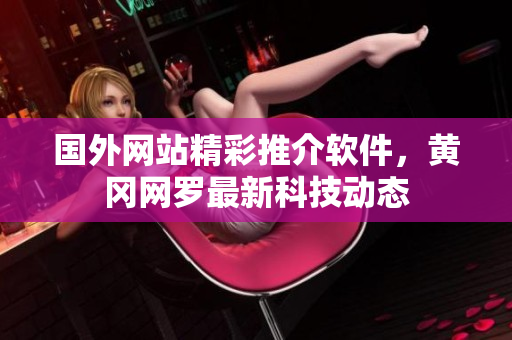 国外网站精彩推介软件，黄冈网罗最新科技动态