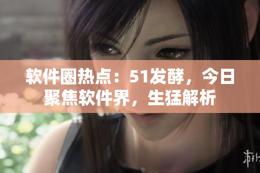软件圈热点：51发酵，今日聚焦软件界，生猛解析