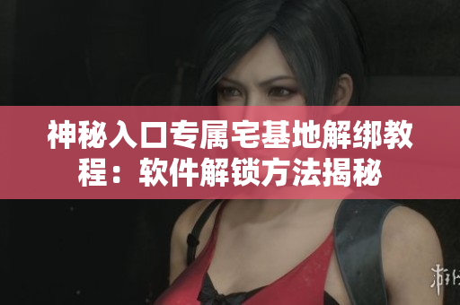 神秘入口专属宅基地解绑教程：软件解锁方法揭秘