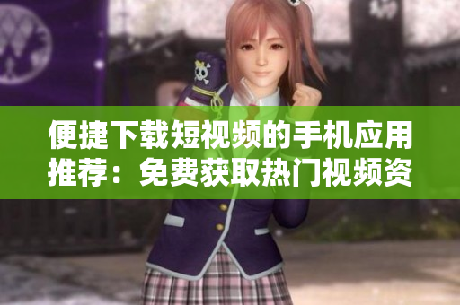 便捷下载短视频的手机应用推荐：免费获取热门视频资源