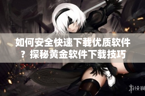 如何安全快速下载优质软件？探秘黄金软件下载技巧