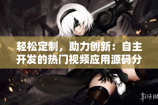 轻松定制，助力创新：自主开发的热门视频应用源码分享