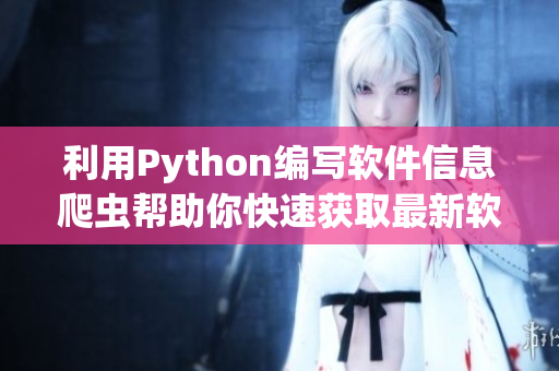 利用Python编写软件信息爬虫帮助你快速获取最新软件动态
