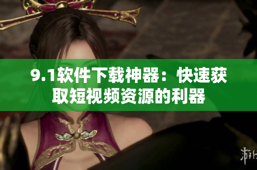 9.1软件下载神器：快速获取短视频资源的利器