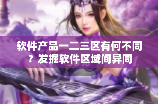 软件产品一二三区有何不同？发掘软件区域间异同