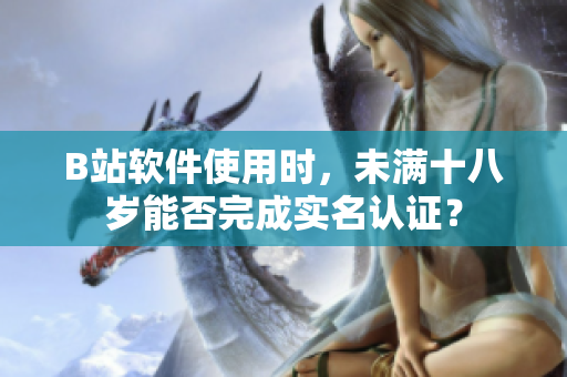 B站软件使用时，未满十八岁能否完成实名认证？