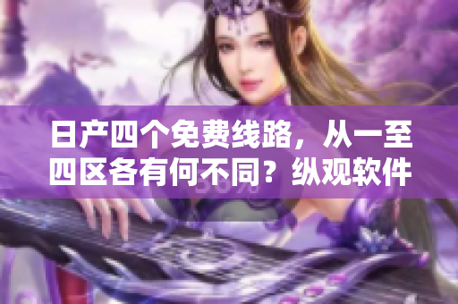 日产四个免费线路，从一至四区各有何不同？纵观软件之道