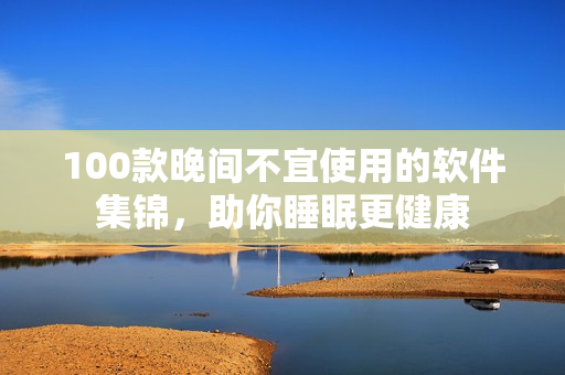 100款晚间不宜使用的软件集锦，助你睡眠更健康
